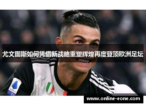 尤文图斯如何凭借新战略重塑辉煌再度登顶欧洲足坛