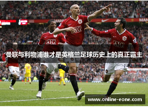 曼联与利物浦谁才是英格兰足球历史上的真正霸主