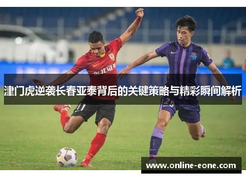 津门虎逆袭长春亚泰背后的关键策略与精彩瞬间解析