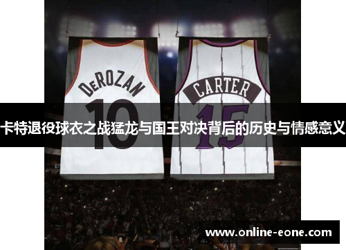 卡特退役球衣之战猛龙与国王对决背后的历史与情感意义
