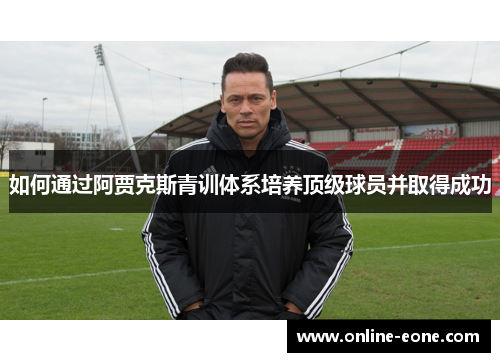如何通过阿贾克斯青训体系培养顶级球员并取得成功