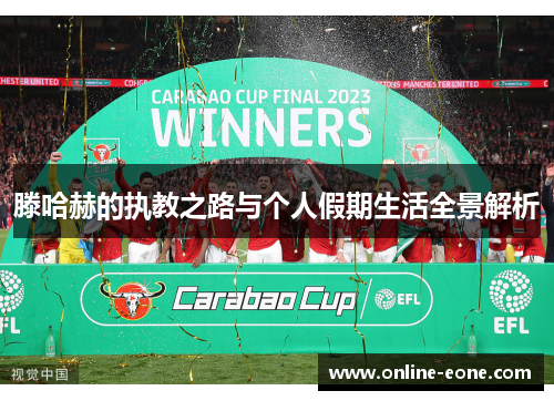 滕哈赫的执教之路与个人假期生活全景解析