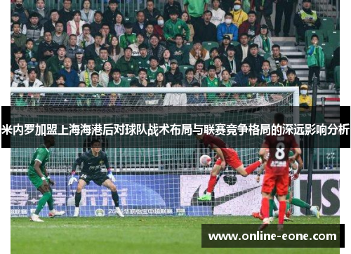 米内罗加盟上海海港后对球队战术布局与联赛竞争格局的深远影响分析