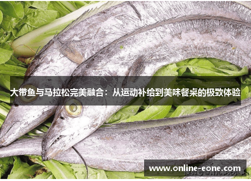 大带鱼与马拉松完美融合：从运动补给到美味餐桌的极致体验