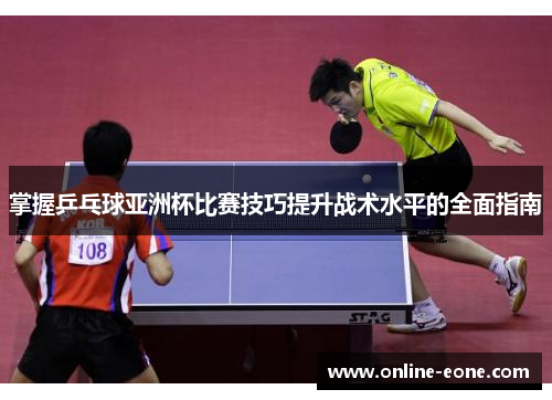 掌握乒乓球亚洲杯比赛技巧提升战术水平的全面指南