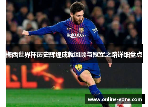 梅西世界杯历史辉煌成就回顾与冠军之路详细盘点