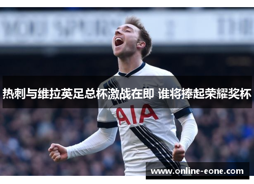 热刺与维拉英足总杯激战在即 谁将捧起荣耀奖杯