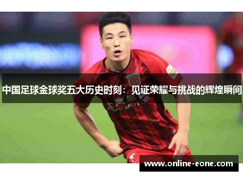 中国足球金球奖五大历史时刻：见证荣耀与挑战的辉煌瞬间
