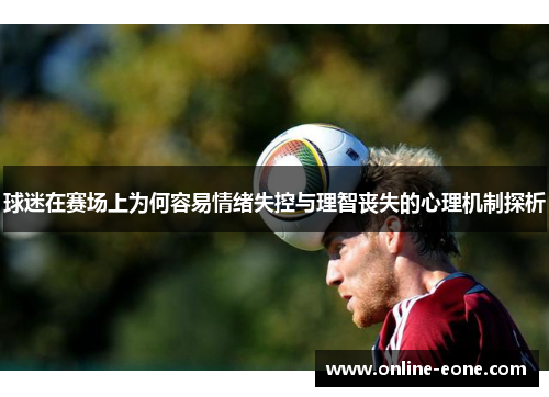 球迷在赛场上为何容易情绪失控与理智丧失的心理机制探析