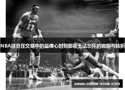 NBA球员在交易中的最痛心时刻那些无法忘怀的离别与转折