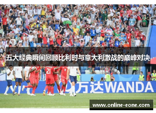 五大经典瞬间回顾比利时与意大利激战的巅峰对决