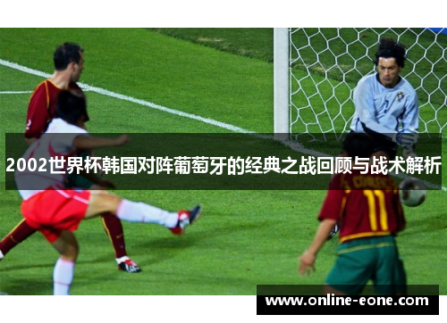 2002世界杯韩国对阵葡萄牙的经典之战回顾与战术解析