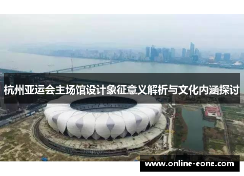 杭州亚运会主场馆设计象征意义解析与文化内涵探讨