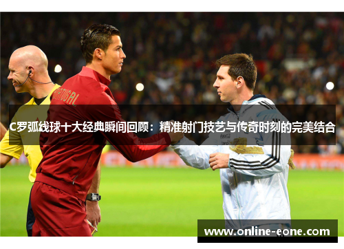 C罗弧线球十大经典瞬间回顾：精准射门技艺与传奇时刻的完美结合