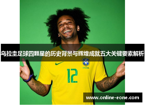乌拉圭足球四颗星的历史背景与辉煌成就五大关键要素解析