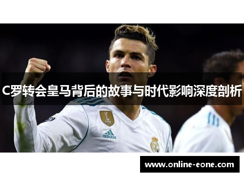 C罗转会皇马背后的故事与时代影响深度剖析