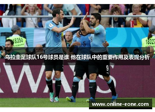 乌拉圭足球队16号球员是谁 他在球队中的重要作用及表现分析