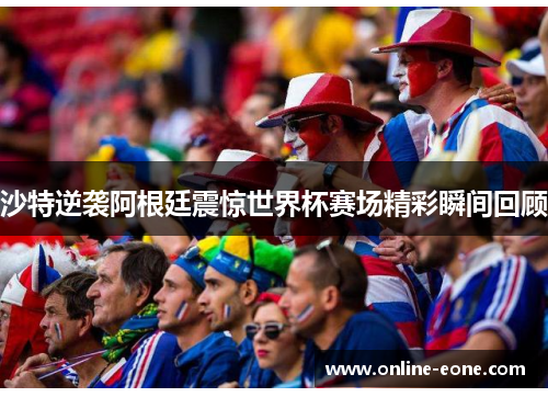 沙特逆袭阿根廷震惊世界杯赛场精彩瞬间回顾