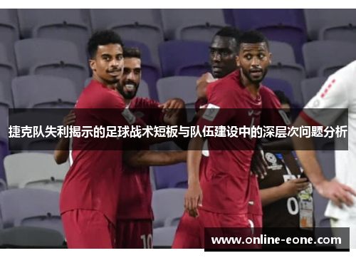 捷克队失利揭示的足球战术短板与队伍建设中的深层次问题分析