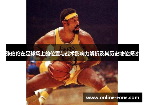 张伯伦在足球场上的位置与战术影响力解析及其历史地位探讨