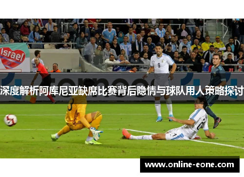 深度解析阿库尼亚缺席比赛背后隐情与球队用人策略探讨