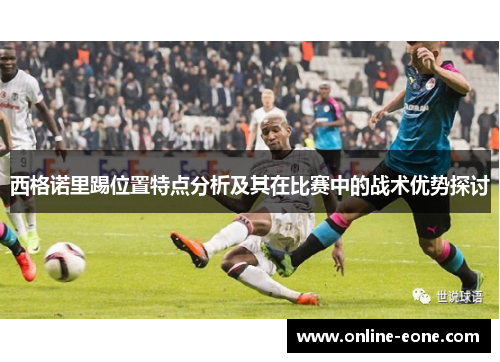 西格诺里踢位置特点分析及其在比赛中的战术优势探讨