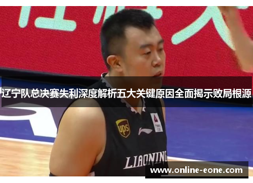 辽宁队总决赛失利深度解析五大关键原因全面揭示败局根源