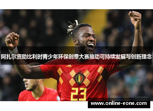 阿扎尔资助比利时青少年环保创意大赛推动可持续发展与创新理念