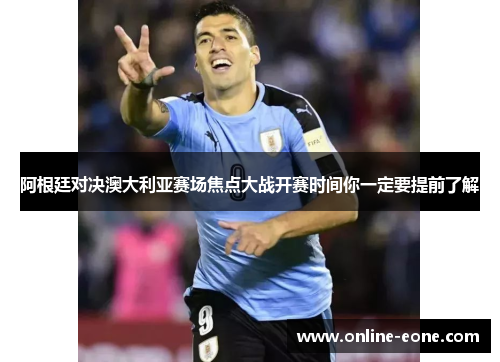阿根廷对决澳大利亚赛场焦点大战开赛时间你一定要提前了解