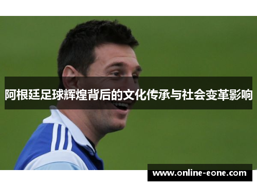 阿根廷足球辉煌背后的文化传承与社会变革影响