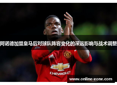 阿诺德加盟皇马后对球队阵容变化的深远影响与战术调整