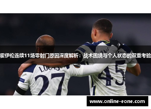 霍伊伦连续11场零射门原因深度解析：战术困境与个人状态的双重考验