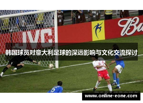 韩国球员对意大利足球的深远影响与文化交流探讨