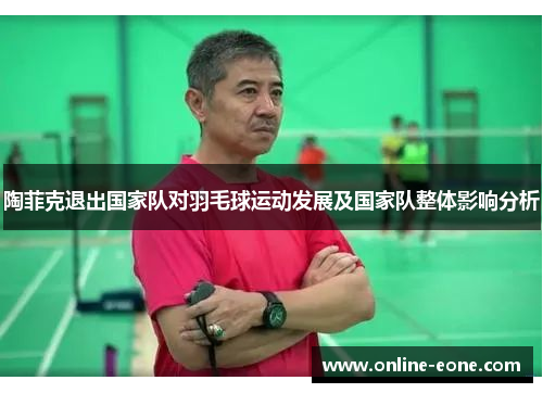 陶菲克退出国家队对羽毛球运动发展及国家队整体影响分析