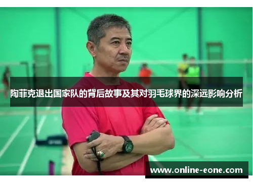 陶菲克退出国家队的背后故事及其对羽毛球界的深远影响分析