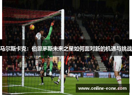 马尔斯卡克：伯恩茅斯未来之星如何面对新的机遇与挑战
