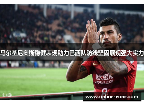 马尔基尼奥斯稳健表现助力巴西队防线坚固展现强大实力