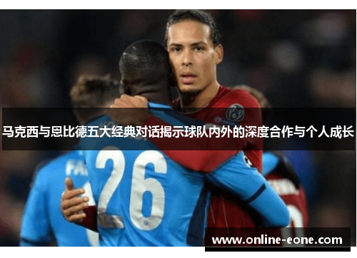 马克西与恩比德五大经典对话揭示球队内外的深度合作与个人成长
