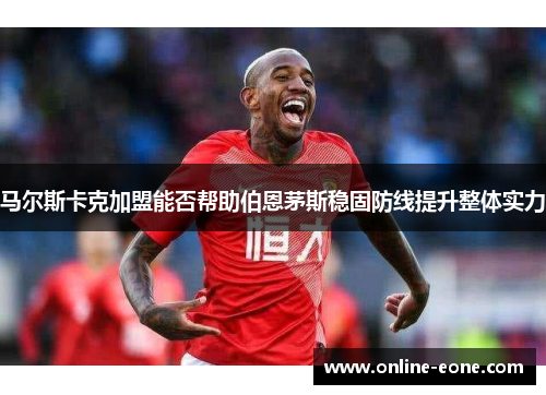马尔斯卡克加盟能否帮助伯恩茅斯稳固防线提升整体实力