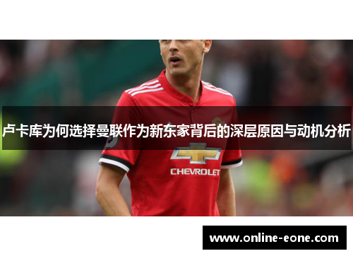 卢卡库为何选择曼联作为新东家背后的深层原因与动机分析