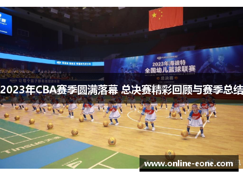2023年CBA赛季圆满落幕 总决赛精彩回顾与赛季总结
