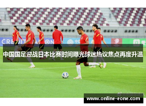 中国国足迎战日本比赛时间曝光球迷热议焦点再度升温