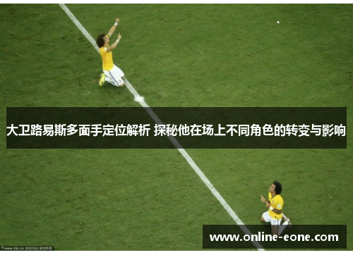 大卫路易斯多面手定位解析 探秘他在场上不同角色的转变与影响