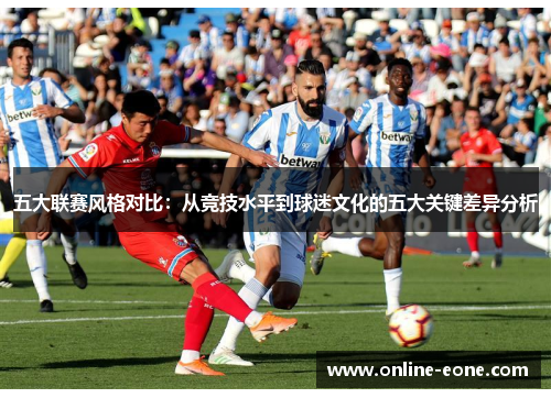 五大联赛风格对比：从竞技水平到球迷文化的五大关键差异分析