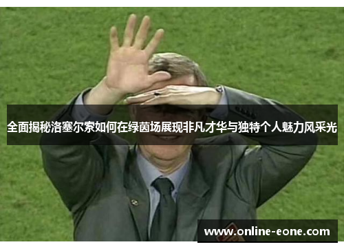 全面揭秘洛塞尔索如何在绿茵场展现非凡才华与独特个人魅力风采光