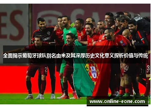 全面揭示葡萄牙球队别名由来及其深厚历史文化意义探析价值与传统