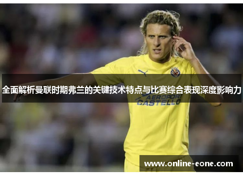 全面解析曼联时期弗兰的关键技术特点与比赛综合表现深度影响力