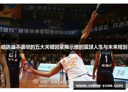 哈达迪不退役的五大关键因素揭示他的篮球人生与未来规划