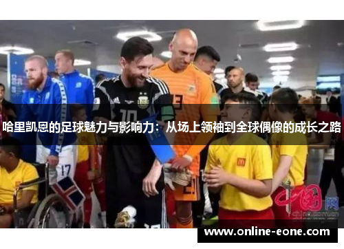 哈里凯恩的足球魅力与影响力：从场上领袖到全球偶像的成长之路