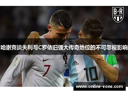 哈谢克谈失利与C罗依旧强大传奇地位的不可忽视影响